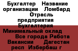 Бухгалтер › Название организации ­ Ломбард №1 › Отрасль предприятия ­ Бухгалтерия › Минимальный оклад ­ 11 000 - Все города Работа » Вакансии   . Дагестан респ.,Избербаш г.